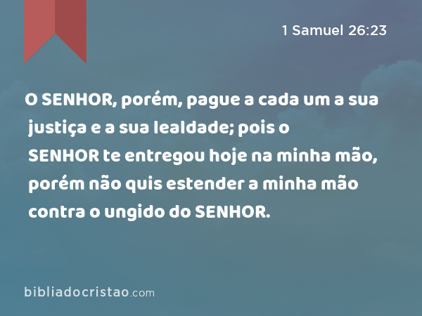 O SENHOR, porém, pague a cada um a sua justiça e a sua lealdade; pois o SENHOR te entregou hoje na minha mão, porém não quis estender a minha mão contra o ungido do SENHOR. - 1 Samuel 26:23