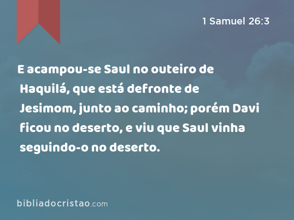 E acampou-se Saul no outeiro de Haquilá, que está defronte de Jesimom, junto ao caminho; porém Davi ficou no deserto, e viu que Saul vinha seguindo-o no deserto. - 1 Samuel 26:3