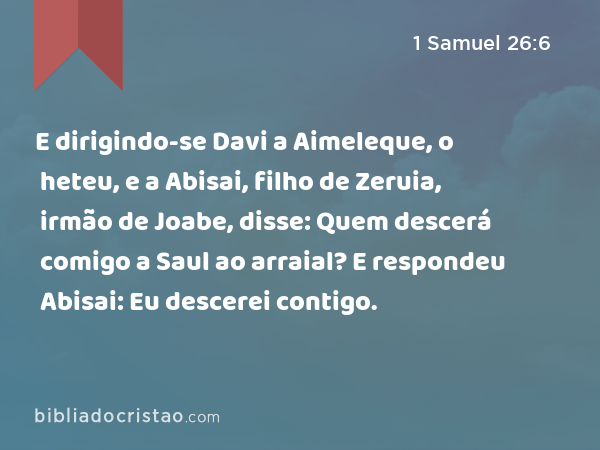 E dirigindo-se Davi a Aimeleque, o heteu, e a Abisai, filho de Zeruia, irmão de Joabe, disse: Quem descerá comigo a Saul ao arraial? E respondeu Abisai: Eu descerei contigo. - 1 Samuel 26:6