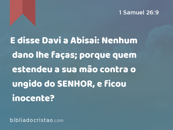 E disse Davi a Abisai: Nenhum dano lhe faças; porque quem estendeu a sua mão contra o ungido do SENHOR, e ficou inocente? - 1 Samuel 26:9