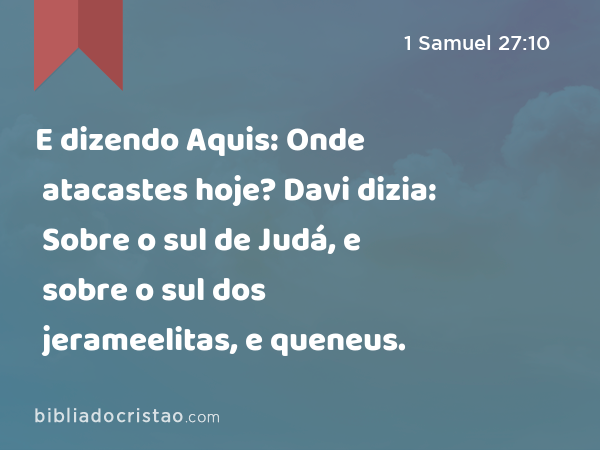 E dizendo Aquis: Onde atacastes hoje? Davi dizia: Sobre o sul de Judá, e sobre o sul dos jerameelitas, e sobre o sul dos queneus. - 1 Samuel 27:10