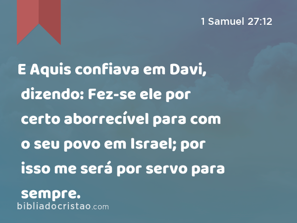 E Aquis confiava em Davi, dizendo: Fez-se ele por certo aborrecível para com o seu povo em Israel; por isso me será por servo para sempre. - 1 Samuel 27:12
