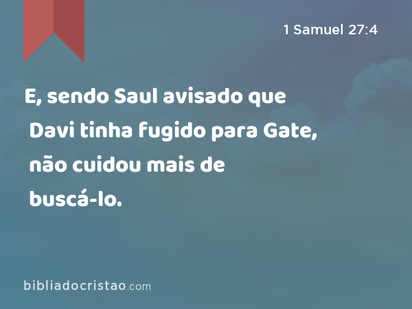 E, sendo Saul avisado que Davi tinha fugido para Gate, não cuidou mais de buscá-lo. - 1 Samuel 27:4