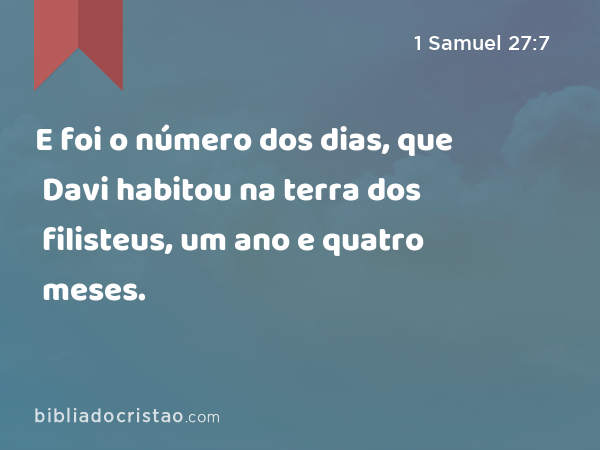 E foi o número dos dias, que Davi habitou na terra dos filisteus, um ano e quatro meses. - 1 Samuel 27:7