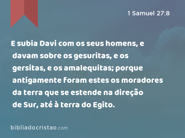 E subia Davi com os seus homens, e davam sobre os gesuritas, e os gersitas, e os amalequitas; porque antigamente foram estes os moradores da terra que se estende na direção de Sur, até à terra do Egito. - 1 Samuel 27:8