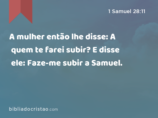 A mulher então lhe disse: A quem te farei subir? E disse ele: Faze-me subir a Samuel. - 1 Samuel 28:11