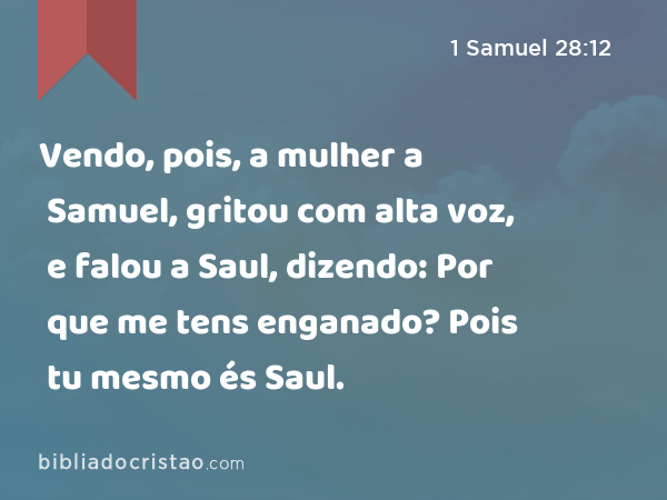 Vendo, pois, a mulher a Samuel, gritou com alta voz, e falou a Saul, dizendo: Por que me tens enganado? Pois tu mesmo és Saul. - 1 Samuel 28:12