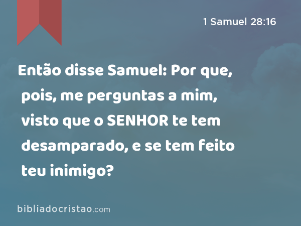 Então disse Samuel: Por que, pois, me perguntas a mim, visto que o SENHOR te tem desamparado, e se tem feito teu inimigo? - 1 Samuel 28:16