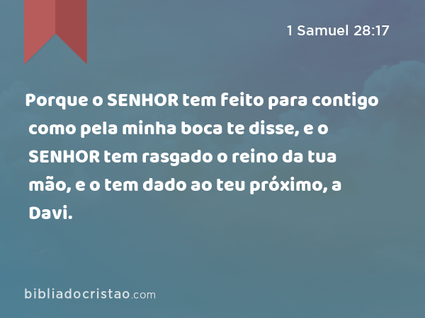 Porque o SENHOR tem feito para contigo como pela minha boca te disse, e o SENHOR tem rasgado o reino da tua mão, e o tem dado ao teu próximo, a Davi. - 1 Samuel 28:17