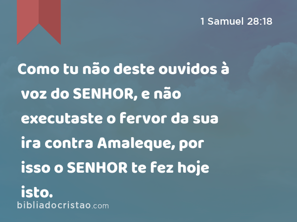 Como tu não deste ouvidos à voz do SENHOR, e não executaste o fervor da sua ira contra Amaleque, por isso o SENHOR te fez hoje isto. - 1 Samuel 28:18