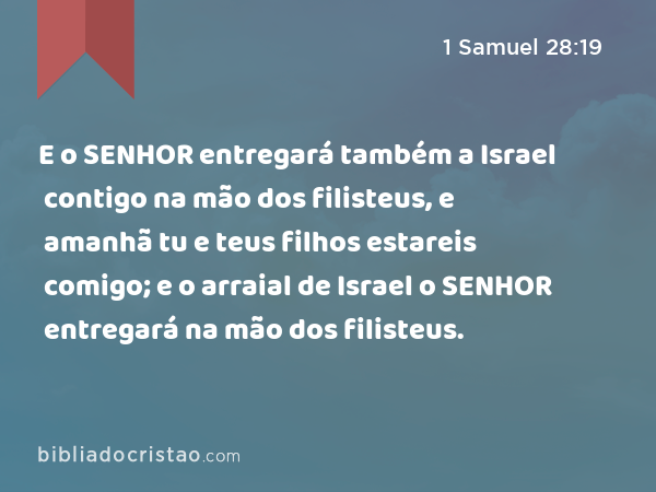 E o SENHOR entregará também a Israel contigo na mão dos filisteus, e amanhã tu e teus filhos estareis comigo; e o arraial de Israel o SENHOR entregará na mão dos filisteus. - 1 Samuel 28:19