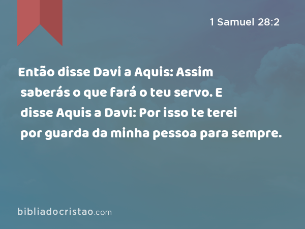 Então disse Davi a Aquis: Assim saberás o que fará o teu servo. E disse Aquis a Davi: Por isso te terei por guarda da minha pessoa para sempre. - 1 Samuel 28:2