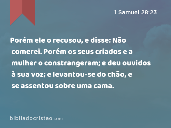 Porém ele o recusou, e disse: Não comerei. Porém os seus criados e a mulher o constrangeram; e deu ouvidos à sua voz; e levantou-se do chão, e se assentou sobre uma cama. - 1 Samuel 28:23