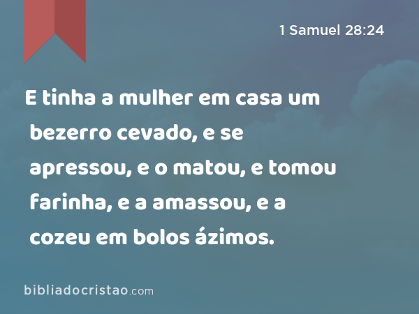 E tinha a mulher em casa um bezerro cevado, e se apressou, e o matou, e tomou farinha, e a amassou, e a cozeu em bolos ázimos. - 1 Samuel 28:24