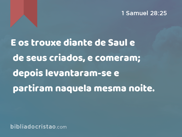 E os trouxe diante de Saul e de seus criados, e comeram; depois levantaram-se e partiram naquela mesma noite. - 1 Samuel 28:25