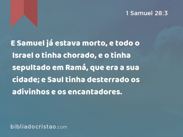 E Samuel já estava morto, e todo o Israel o tinha chorado, e o tinha sepultado em Ramá, que era a sua cidade; e Saul tinha desterrado os adivinhos e os encantadores. - 1 Samuel 28:3