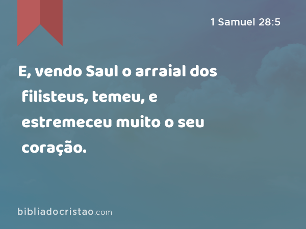 E, vendo Saul o arraial dos filisteus, temeu, e estremeceu muito o seu coração. - 1 Samuel 28:5