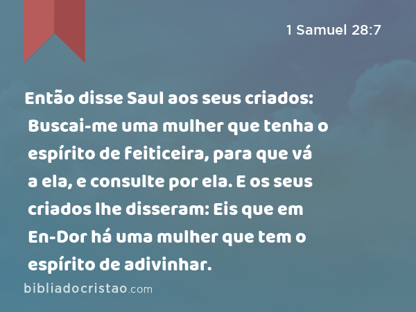 Então disse Saul aos seus criados: Buscai-me uma mulher que tenha o espírito de feiticeira, para que vá a ela, e consulte por ela. E os seus criados lhe disseram: Eis que em En-Dor há uma mulher que tem o espírito de adivinhar. - 1 Samuel 28:7