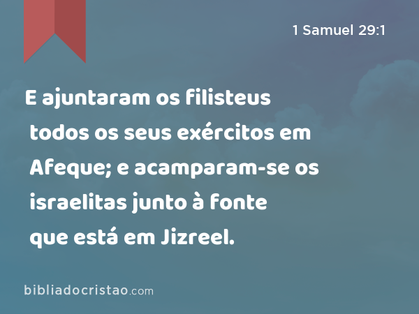 E ajuntaram os filisteus todos os seus exércitos em Afeque; e acamparam-se os israelitas junto à fonte que está em Jizreel. - 1 Samuel 29:1