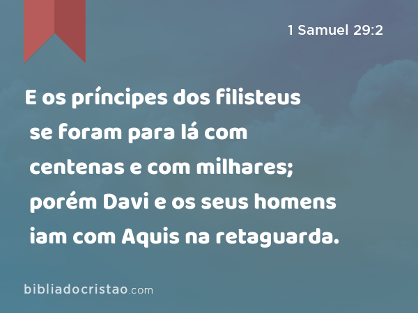 E os príncipes dos filisteus se foram para lá com centenas e com milhares; porém Davi e os seus homens iam com Aquis na retaguarda. - 1 Samuel 29:2