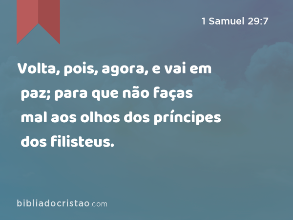 Volta, pois, agora, e vai em paz; para que não faças mal aos olhos dos príncipes dos filisteus. - 1 Samuel 29:7