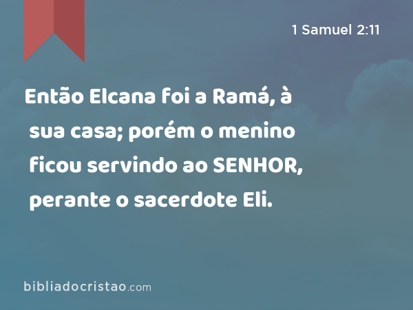Então Elcana foi a Ramá, à sua casa; porém o menino ficou servindo ao SENHOR, perante o sacerdote Eli. - 1 Samuel 2:11