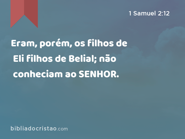 Eram, porém, os filhos de Eli filhos de Belial; não conheciam ao SENHOR. - 1 Samuel 2:12