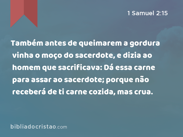 Também antes de queimarem a gordura vinha o moço do sacerdote, e dizia ao homem que sacrificava: Dá essa carne para assar ao sacerdote; porque não receberá de ti carne cozida, mas crua. - 1 Samuel 2:15