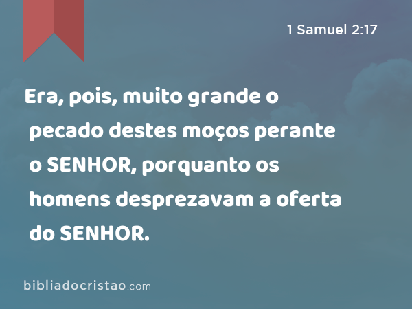 Era, pois, muito grande o pecado destes moços perante o SENHOR, porquanto os homens desprezavam a oferta do SENHOR. - 1 Samuel 2:17