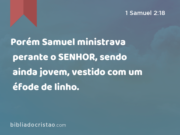 Porém Samuel ministrava perante o SENHOR, sendo ainda jovem, vestido com um éfode de linho. - 1 Samuel 2:18