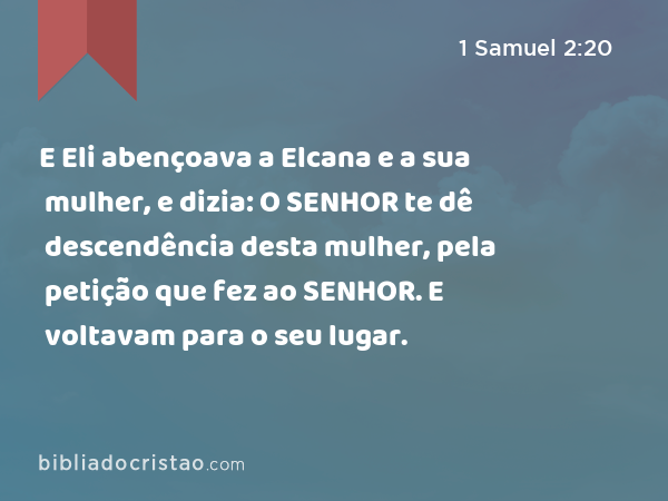 E Eli abençoava a Elcana e a sua mulher, e dizia: O SENHOR te dê descendência desta mulher, pela petição que fez ao SENHOR. E voltavam para o seu lugar. - 1 Samuel 2:20