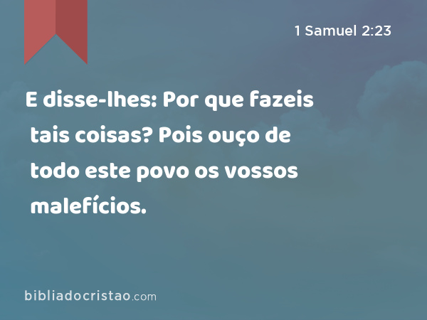 E disse-lhes: Por que fazeis tais coisas? Pois ouço de todo este povo os vossos malefícios. - 1 Samuel 2:23