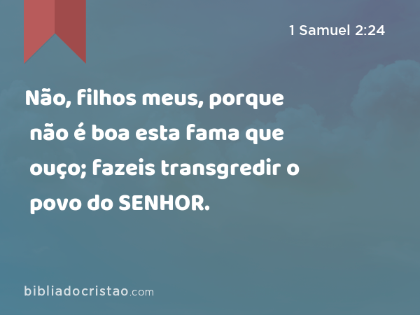 Não, filhos meus, porque não é boa esta fama que ouço; fazeis transgredir o povo do SENHOR. - 1 Samuel 2:24