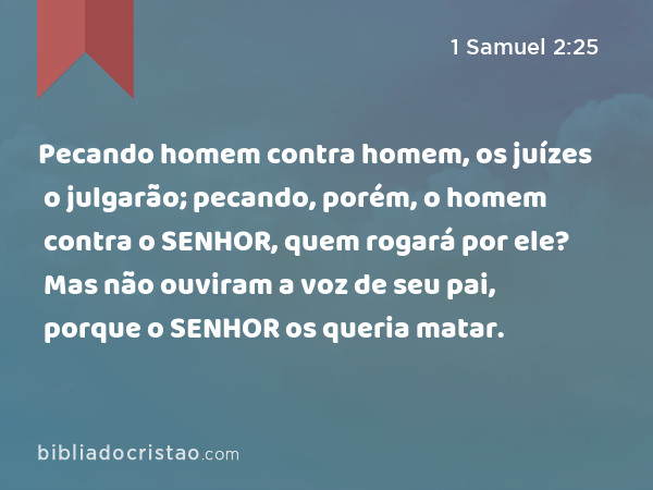 Pecando homem contra homem, os juízes o julgarão; pecando, porém, o homem contra o SENHOR, quem rogará por ele? Mas não ouviram a voz de seu pai, porque o SENHOR os queria matar. - 1 Samuel 2:25