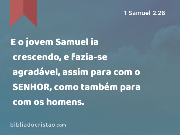 E o jovem Samuel ia crescendo, e fazia-se agradável, assim para com o SENHOR, como também para com os homens. - 1 Samuel 2:26