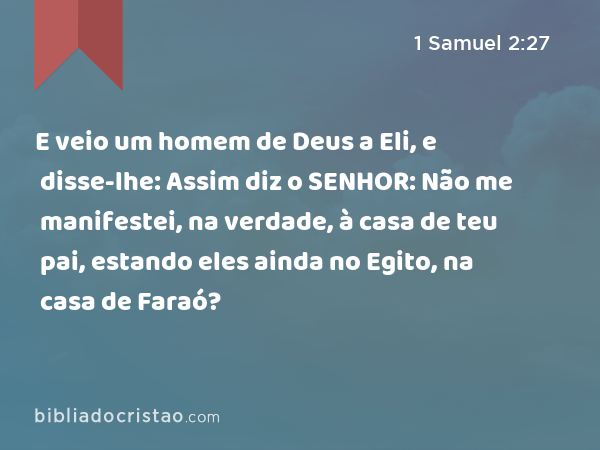 E veio um homem de Deus a Eli, e disse-lhe: Assim diz o SENHOR: Não me manifestei, na verdade, à casa de teu pai, estando eles ainda no Egito, na casa de Faraó? - 1 Samuel 2:27