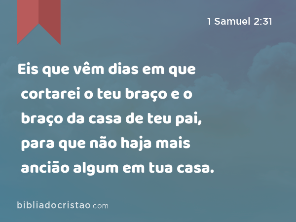 Eis que vêm dias em que cortarei o teu braço e o braço da casa de teu pai, para que não haja mais ancião algum em tua casa. - 1 Samuel 2:31