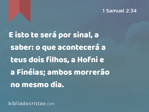 E isto te será por sinal, a saber: o que acontecerá a teus dois filhos, a Hofni e a Finéias; ambos morrerão no mesmo dia. - 1 Samuel 2:34