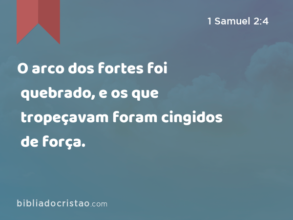 O arco dos fortes foi quebrado, e os que tropeçavam foram cingidos de força. - 1 Samuel 2:4