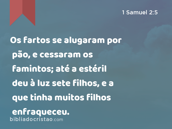 Os fartos se alugaram por pão, e cessaram os famintos; até a estéril deu à luz sete filhos, e a que tinha muitos filhos enfraqueceu. - 1 Samuel 2:5