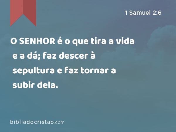 O SENHOR é o que tira a vida e a dá; faz descer à sepultura e faz tornar a subir dela. - 1 Samuel 2:6