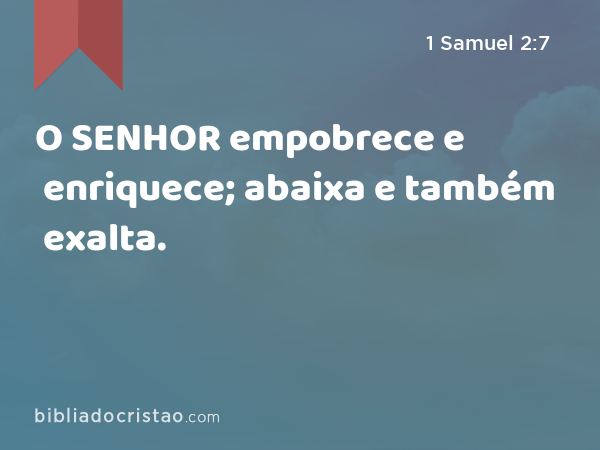 O SENHOR empobrece e enriquece; abaixa e também exalta. - 1 Samuel 2:7