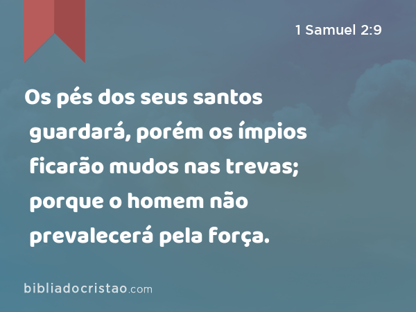 Os pés dos seus santos guardará, porém os ímpios ficarão mudos nas trevas; porque o homem não prevalecerá pela força. - 1 Samuel 2:9