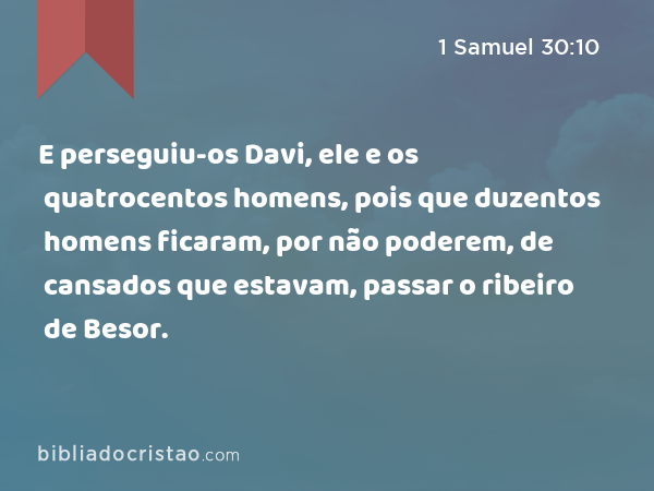 E perseguiu-os Davi, ele e os quatrocentos homens, pois que duzentos homens ficaram, por não poderem, de cansados que estavam, passar o ribeiro de Besor. - 1 Samuel 30:10