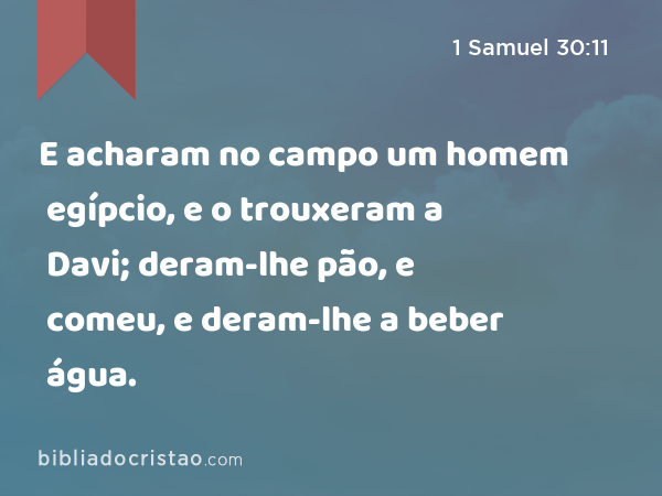 E acharam no campo um homem egípcio, e o trouxeram a Davi; deram-lhe pão, e comeu, e deram-lhe a beber água. - 1 Samuel 30:11