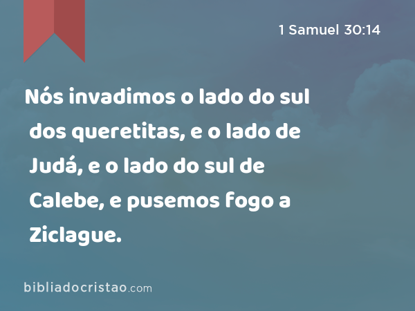 Nós invadimos o lado do sul dos queretitas, e o lado de Judá, e o lado do sul de Calebe, e pusemos fogo a Ziclague. - 1 Samuel 30:14