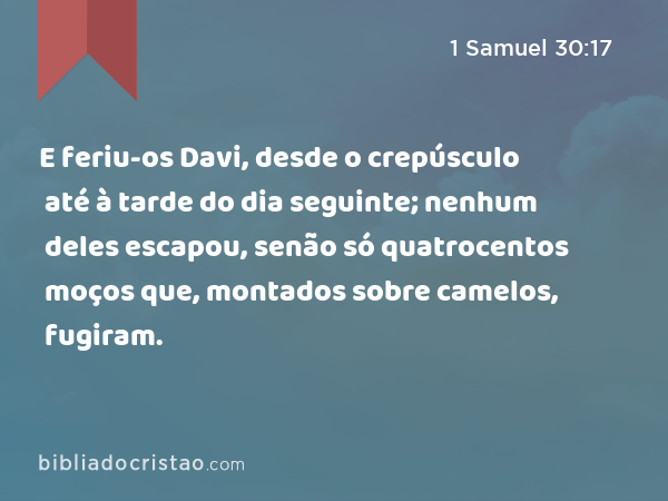 E feriu-os Davi, desde o crepúsculo até à tarde do dia seguinte; nenhum deles escapou, senão só quatrocentos moços que, montados sobre camelos, fugiram. - 1 Samuel 30:17