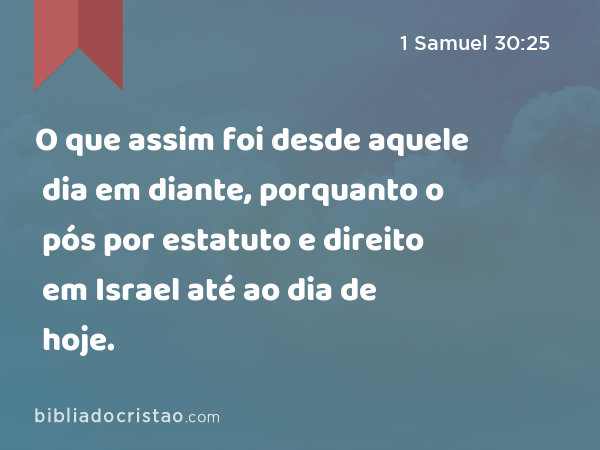 O que assim foi desde aquele dia em diante, porquanto o pós por estatuto e direito em Israel até ao dia de hoje. - 1 Samuel 30:25