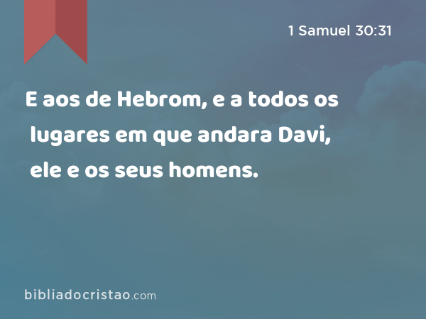 E aos de Hebrom, e a todos os lugares em que andara Davi, ele e os seus homens. - 1 Samuel 30:31