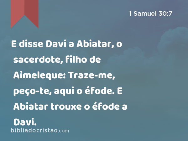 E disse Davi a Abiatar, o sacerdote, filho de Aimeleque: Traze-me, peço-te, aqui o éfode. E Abiatar trouxe o éfode a Davi. - 1 Samuel 30:7